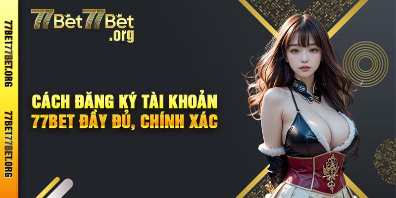 Cách Đăng Ký Tài Khoản 77bet Đầy Đủ, Chính Xác